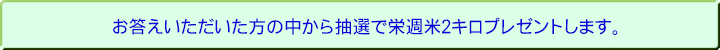 お答えいただいた方の中から抽選で栄週米２キロプレゼントします。